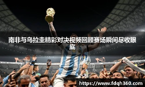 南非与乌拉圭精彩对决视频回顾赛场瞬间尽收眼底